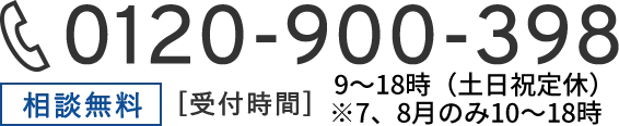 0120-900-398 相談無料 [受付時間]9:00-19:00(日曜定休)